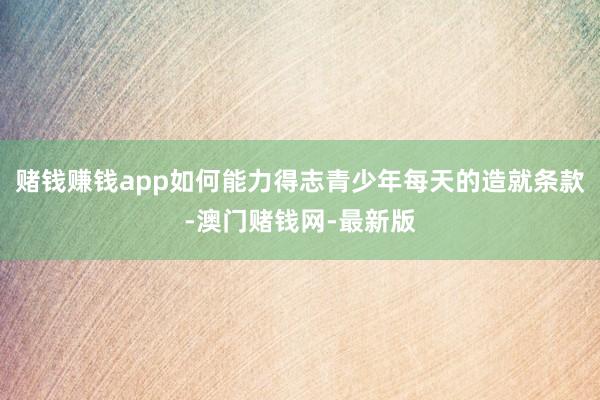 赌钱赚钱app如何能力得志青少年每天的造就条款-澳门赌钱网-最新版