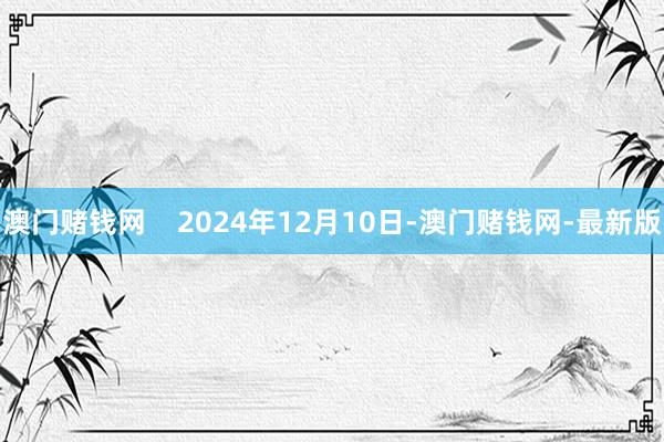 澳门赌钱网    2024年12月10日-澳门赌钱网-最新版