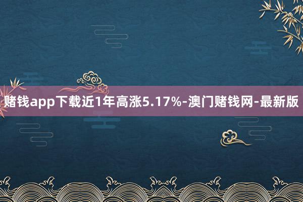赌钱app下载近1年高涨5.17%-澳门赌钱网-最新版