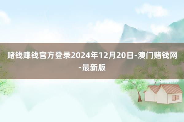 赌钱赚钱官方登录2024年12月20日-澳门赌钱网-最新版