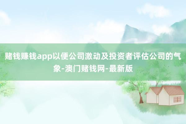 赌钱赚钱app以便公司激动及投资者评估公司的气象-澳门赌钱网-最新版