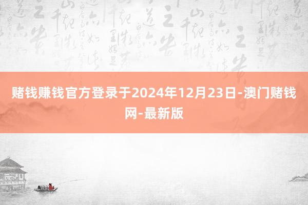 赌钱赚钱官方登录于2024年12月23日-澳门赌钱网-最新版