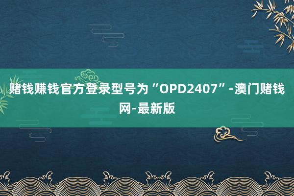赌钱赚钱官方登录型号为“OPD2407”-澳门赌钱网-最新版