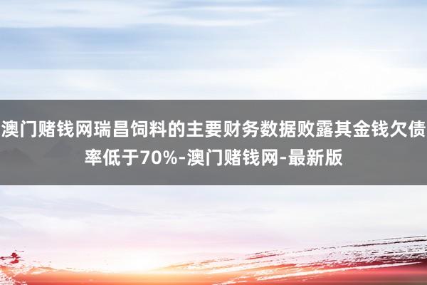澳门赌钱网瑞昌饲料的主要财务数据败露其金钱欠债率低于70%-澳门赌钱网-最新版