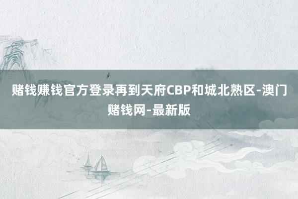赌钱赚钱官方登录再到天府CBP和城北熟区-澳门赌钱网-最新版