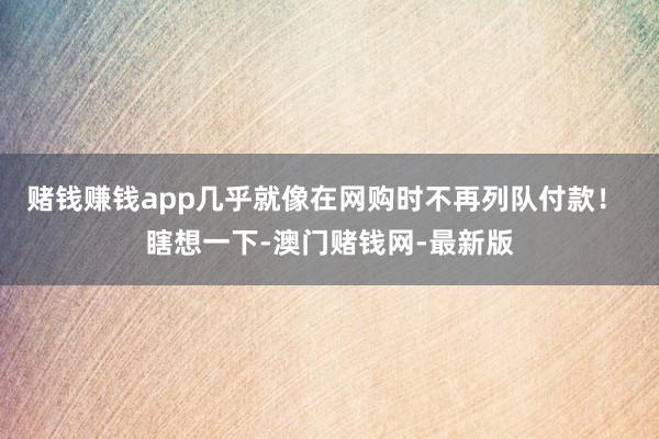 赌钱赚钱app几乎就像在网购时不再列队付款! 瞎想一下-澳门赌钱网-最新版