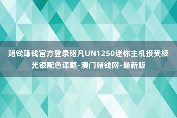 赌钱赚钱官方登录铭凡UN1250迷你主机接受极光银配色谋略-澳门赌钱网-最新版