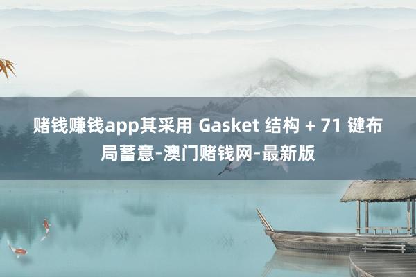 赌钱赚钱app其采用 Gasket 结构 + 71 键布局蓄意-澳门赌钱网-最新版