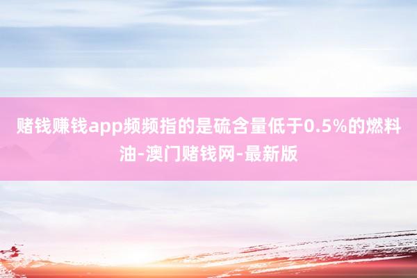 赌钱赚钱app频频指的是硫含量低于0.5%的燃料油-澳门赌钱网-最新版