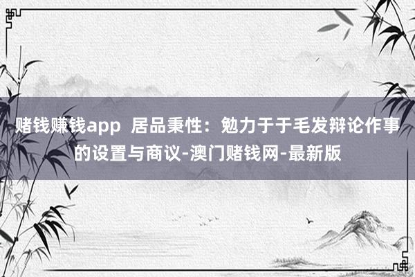 赌钱赚钱app 居品秉性:勉力于于毛发辩论作事的设置与商议-澳门赌钱网-最新版