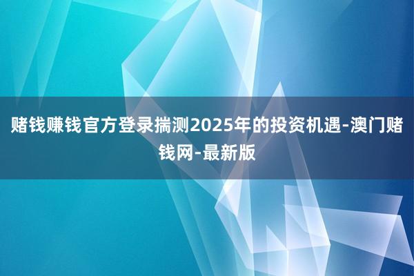 赌钱赚钱官方登录揣测2025年的投资机遇-澳门赌钱网-最新版