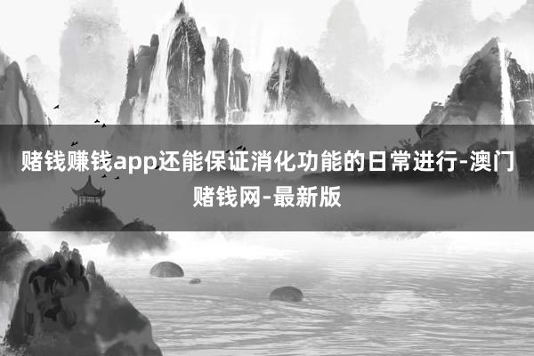 赌钱赚钱app还能保证消化功能的日常进行-澳门赌钱网-最新版