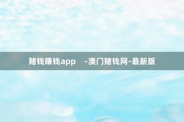 赌钱赚钱app    -澳门赌钱网-最新版