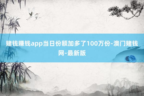 赌钱赚钱app当日份额加多了100万份-澳门赌钱网-最新版