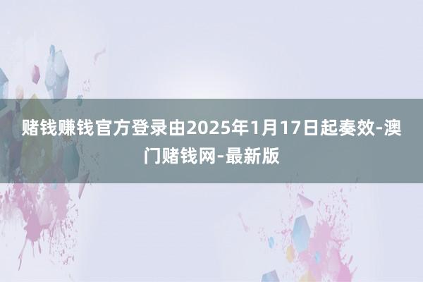 赌钱赚钱官方登录由2025年1月17日起奏效-澳门赌钱网-最新版