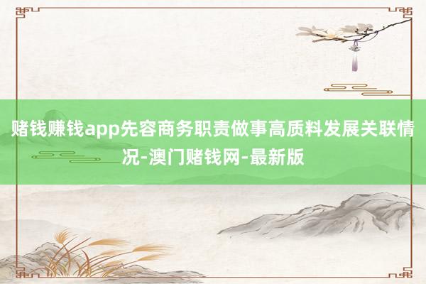 赌钱赚钱app先容商务职责做事高质料发展关联情况-澳门赌钱网-最新版