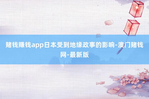 赌钱赚钱app日本受到地缘政事的影响-澳门赌钱网-最新版