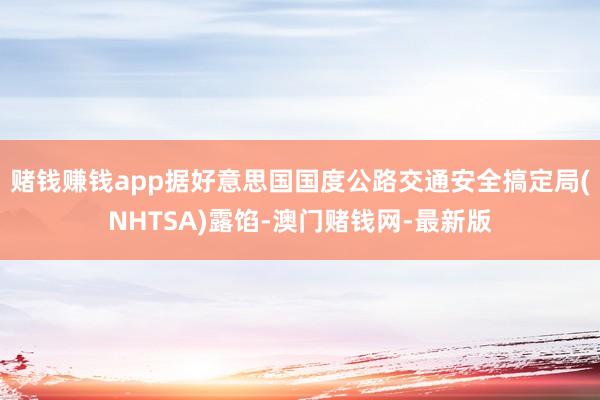 赌钱赚钱app据好意思国国度公路交通安全搞定局(NHTSA)露馅-澳门赌钱网-最新版