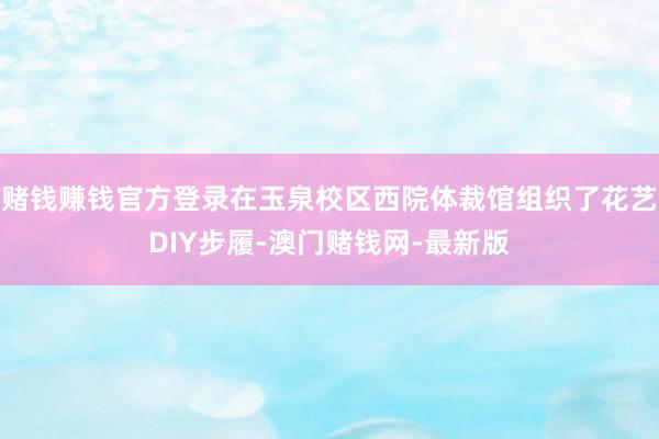 赌钱赚钱官方登录在玉泉校区西院体裁馆组织了花艺DIY步履-澳门赌钱网-最新版