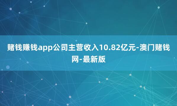 赌钱赚钱app公司主营收入10.82亿元-澳门赌钱网-最新版