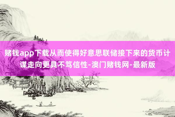 赌钱app下载从而使得好意思联储接下来的货币计谋走向更具不笃信性-澳门赌钱网-最新版