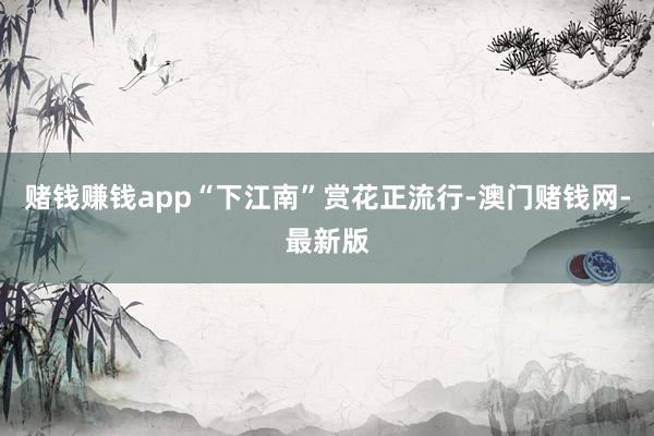 赌钱赚钱app“下江南”赏花正流行-澳门赌钱网-最新版