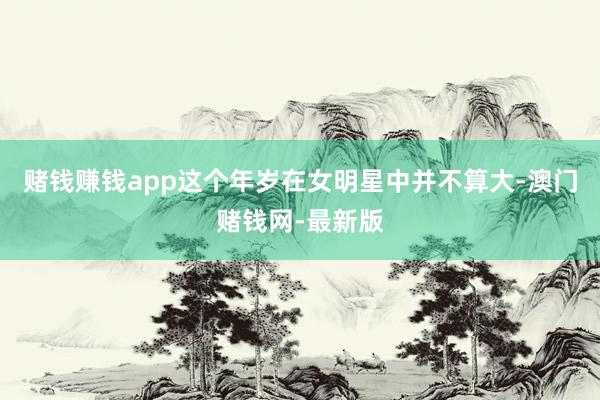 赌钱赚钱app这个年岁在女明星中并不算大-澳门赌钱网-最新版