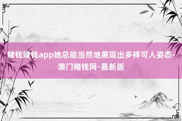 赌钱赚钱app她总能当然地展现出多样可人姿态-澳门赌钱网-最新版