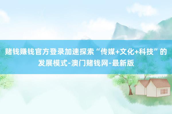 赌钱赚钱官方登录加速探索“传媒+文化+科技”的发展模式-澳门赌钱网-最新版