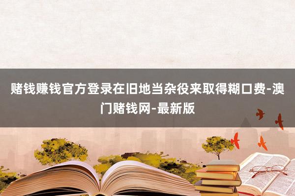 赌钱赚钱官方登录在旧地当杂役来取得糊口费-澳门赌钱网-最新版