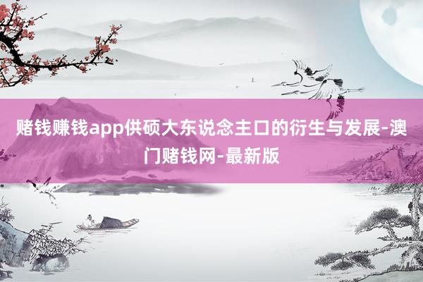 赌钱赚钱app供硕大东说念主口的衍生与发展-澳门赌钱网-最新版