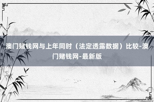 澳门赌钱网与上年同时(法定透露数据)比较-澳门赌钱网-最新版