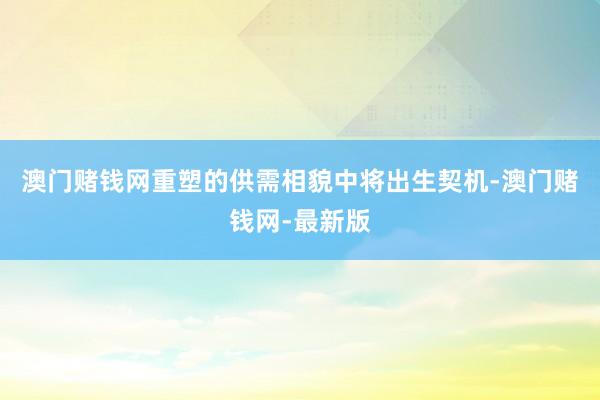 澳门赌钱网重塑的供需相貌中将出生契机-澳门赌钱网-最新版