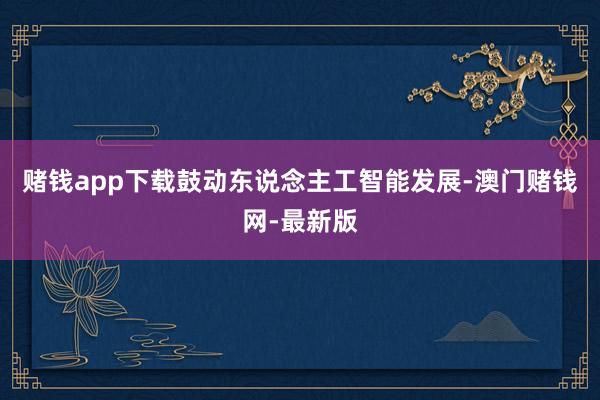 赌钱app下载鼓动东说念主工智能发展-澳门赌钱网-最新版