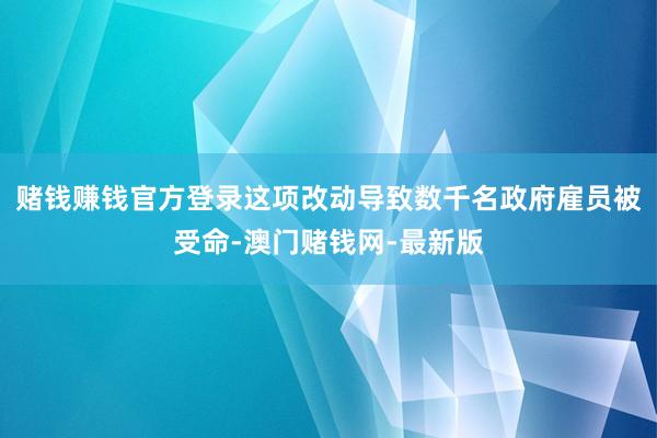 赌钱赚钱官方登录这项改动导致数千名政府雇员被受命-澳门赌钱网-最新版