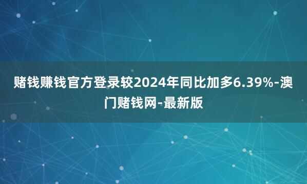 赌钱赚钱官方登录较2024年同比加多6.39%-澳门赌钱网-最新版