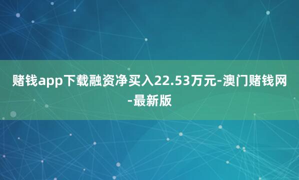 赌钱app下载融资净买入22.53万元-澳门赌钱网-最新版