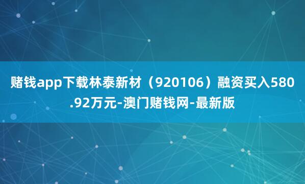 赌钱app下载林泰新材（920106）融资买入580.92万元-澳门赌钱网-最新版