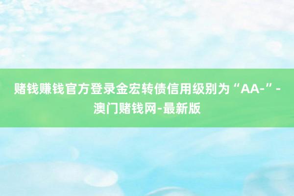 赌钱赚钱官方登录金宏转债信用级别为“AA-”-澳门赌钱网-最新版
