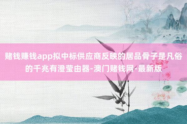 赌钱赚钱app拟中标供应商反映的居品骨子是凡俗的千兆有澄莹由器-澳门赌钱网-最新版