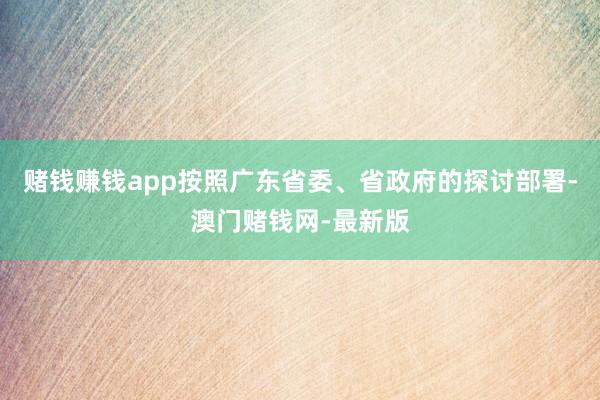 赌钱赚钱app按照广东省委、省政府的探讨部署-澳门赌钱网-最新版
