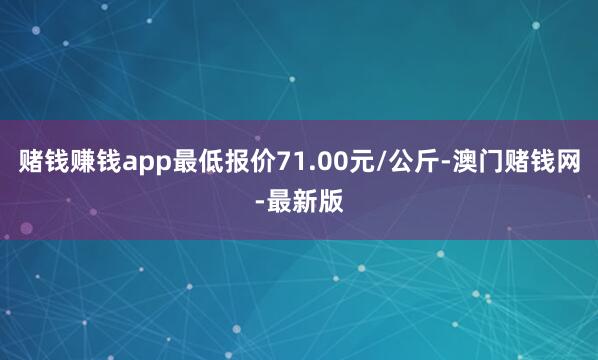 赌钱赚钱app最低报价71.00元/公斤-澳门赌钱网-最新版