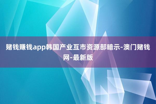赌钱赚钱app　　韩国产业互市资源部暗示-澳门赌钱网-最新版