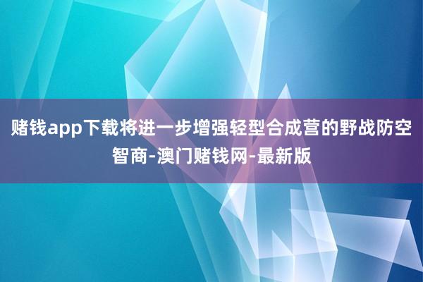 赌钱app下载将进一步增强轻型合成营的野战防空智商-澳门赌钱网-最新版