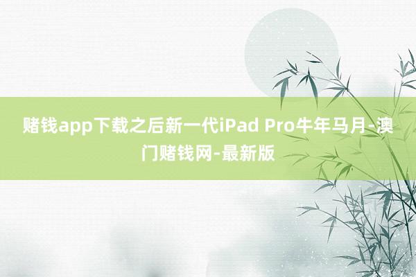 赌钱app下载之后新一代iPad Pro牛年马月-澳门赌钱网-最新版
