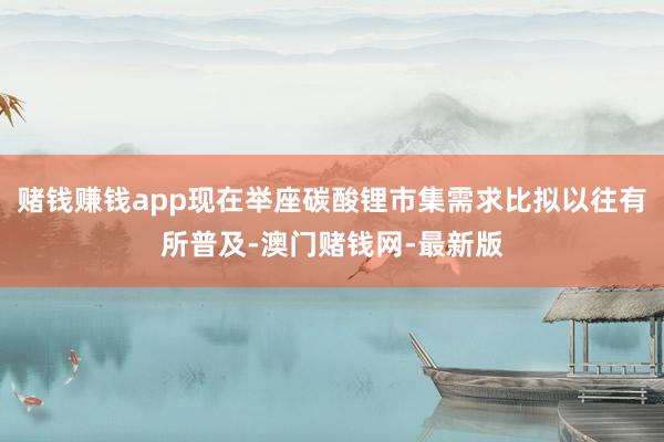 赌钱赚钱app现在举座碳酸锂市集需求比拟以往有所普及-澳门赌钱网-最新版
