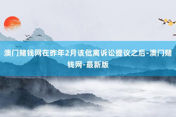 澳门赌钱网在昨年2月该仳离诉讼提议之后-澳门赌钱网-最新版