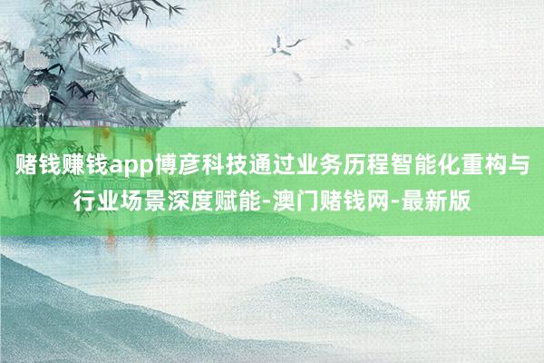 赌钱赚钱app博彦科技通过业务历程智能化重构与行业场景深度赋能-澳门赌钱网-最新版