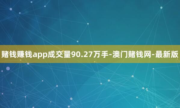 赌钱赚钱app成交量90.27万手-澳门赌钱网-最新版