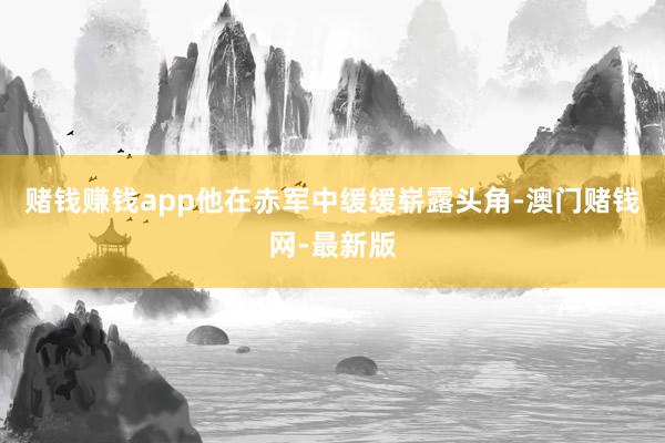 赌钱赚钱app他在赤军中缓缓崭露头角-澳门赌钱网-最新版